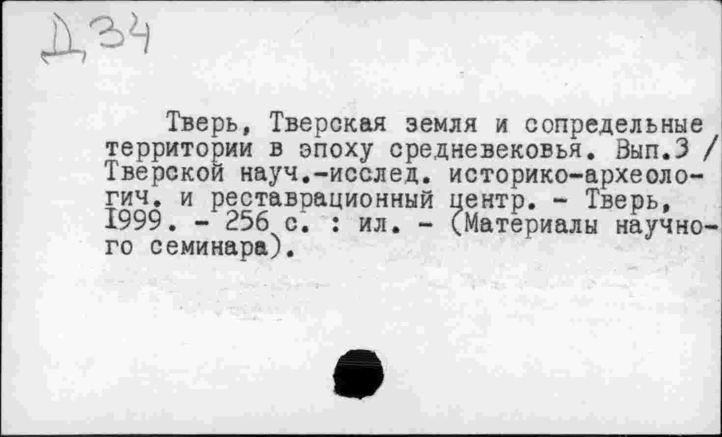 ﻿Тверь, Тверская земля и сопредельные территории в эпоху средневековья. Вып.З / Тверской науч.-исслед. историко-археоло-гич. и реставрационный центр. - Тверь, 1999. - 256 с. : ил. - (Материалы научного семинара).